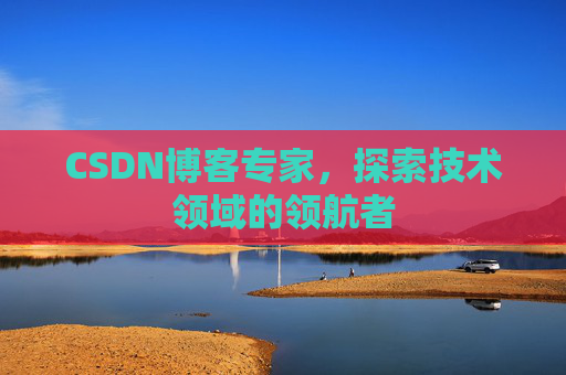 CSDN博客专家，探索技术领域的领航者